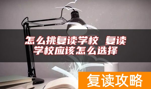 怎么挑复读学校 复读学校应该怎么选择