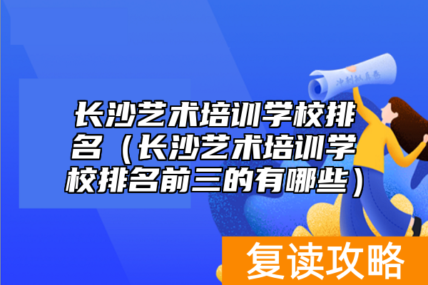 长沙艺术培训学校排名（长沙艺术培训学校排名前三的有哪些）