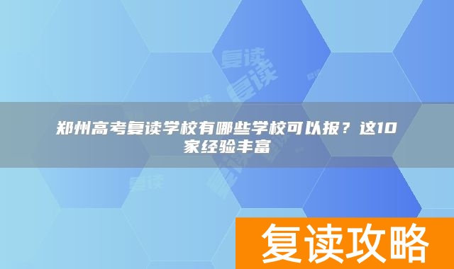 郑州高考复读学校有哪些学校可以报？这10家经验丰富