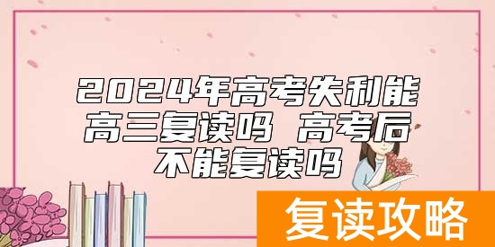 2024年高考失利能高三复读吗 高考后不能复读吗