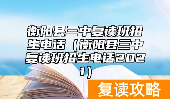 衡阳县三中复读班招生电话（衡阳县三中复读班招生电话2021）