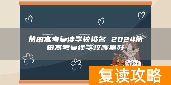 莆田高考复读学校排名 2024莆田高考复读学校哪里好