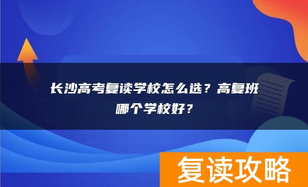 长沙高考复读学校怎么选？高复班哪个学校好？