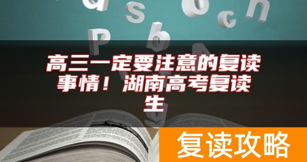 高三一定要注意的复读事情！湖南高考复读生