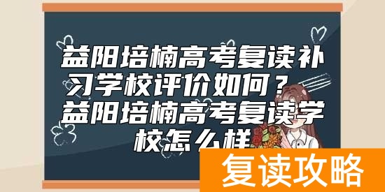益阳培楠高考复读补习学校评价如何？ 益阳培楠高考复读学校怎么样