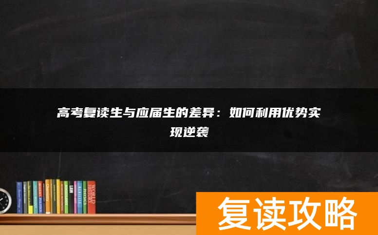 高考复读生与应届生的差异：如何利用优势实现逆袭