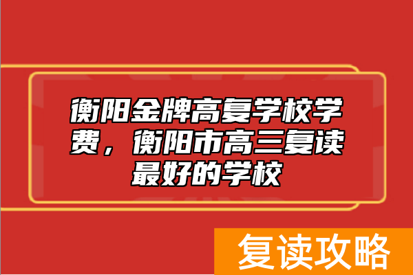 衡阳金牌高复学校学费，衡阳市高三复读最好的学校