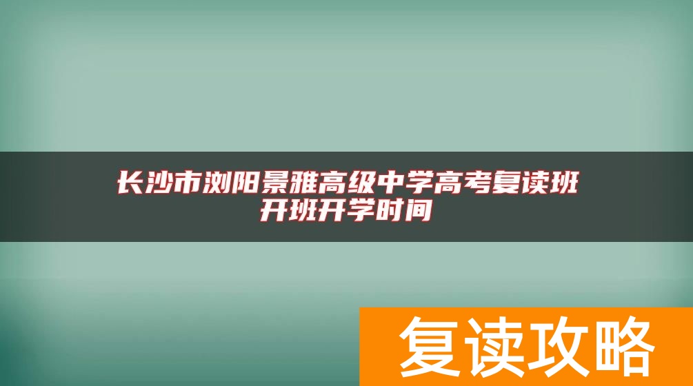 长沙市浏阳景雅高级中学高考复读班开班开学时间