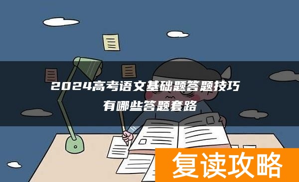 2024高考语文基础题答题技巧 有哪些答题套路