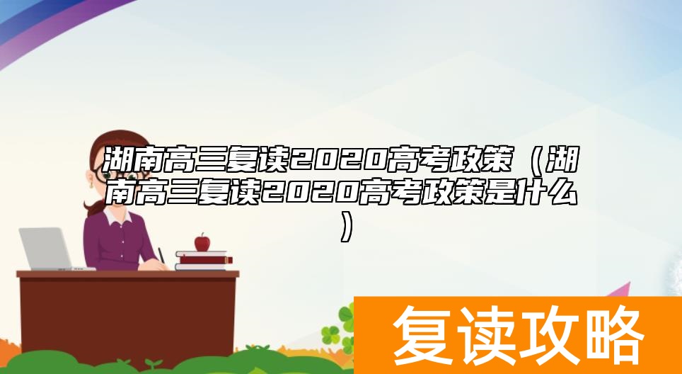 湖南高三复读2020高考政策（湖南高三复读2020高考政策是什么）