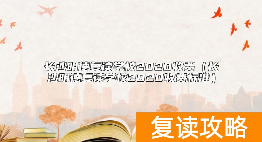 长沙明德复读学校2020收费（长沙明德复读学校2020收费标准）