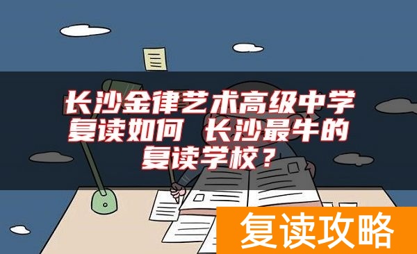 长沙金律艺术高级中学复读如何 长沙最牛的复读学校？