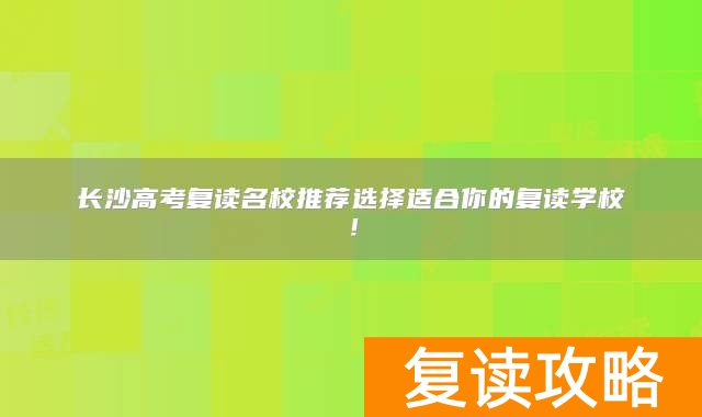 长沙高考复读名校推荐选择适合你的复读学校！