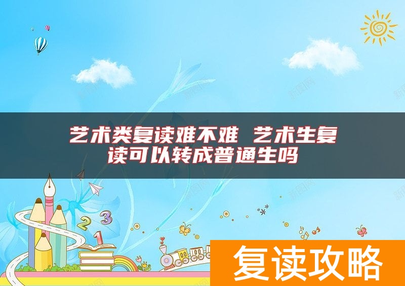 艺术类复读难不难 艺术生复读可以转成普通生吗