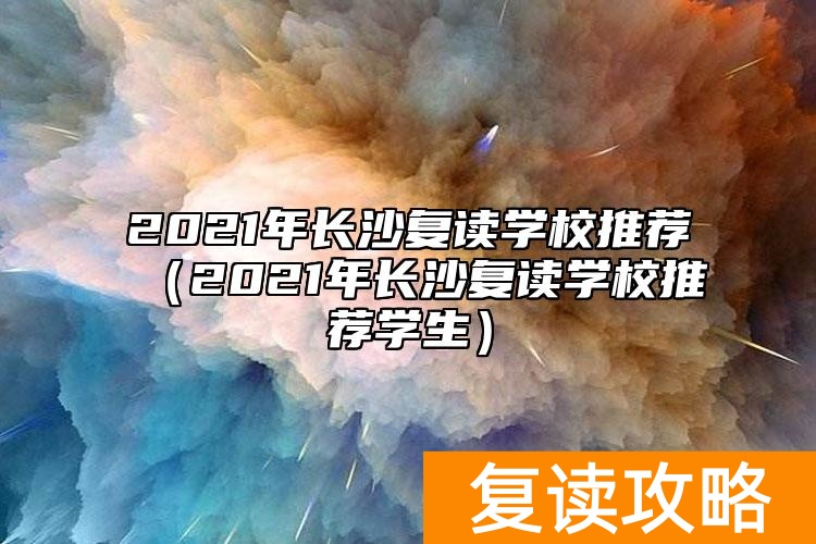 2021年长沙复读学校推荐（2021年长沙复读学校推荐学生）