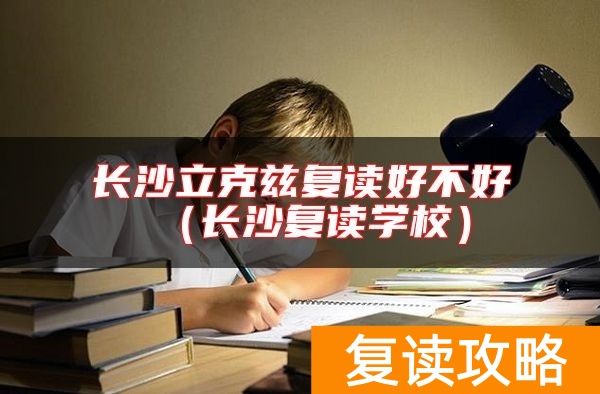 长沙立克兹复读好不好（长沙复读学校）
