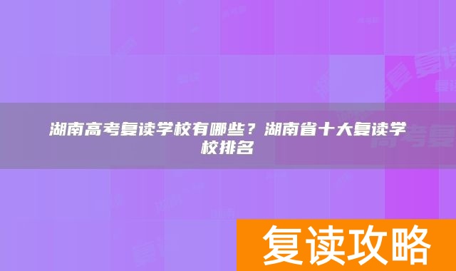 湖南高考复读学校有哪些？湖南省十大复读学校排名
