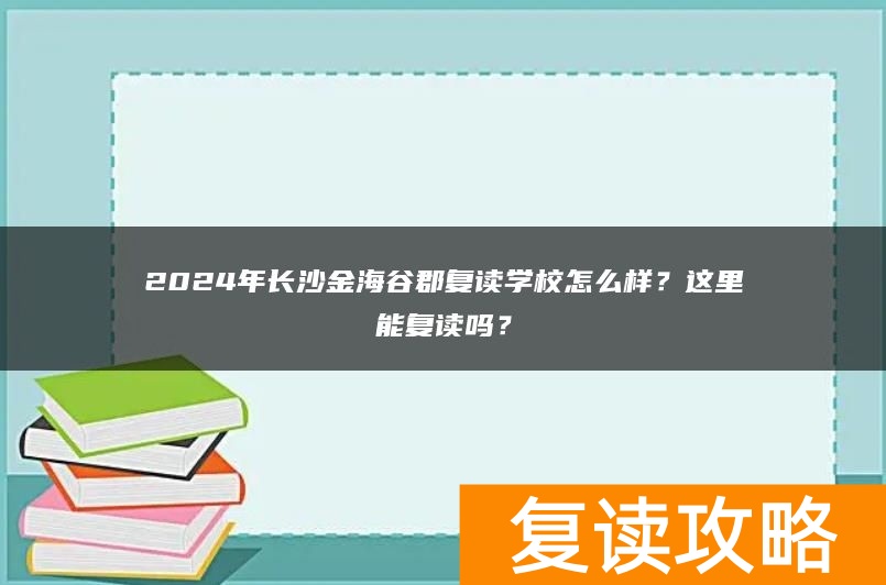 2024年长沙金海谷郡学校怎么样？这里能复读吗？