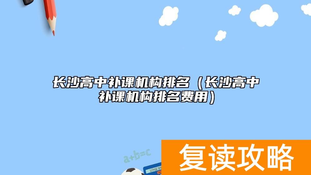 长沙高中补课机构排名（长沙高中补课机构排名费用）