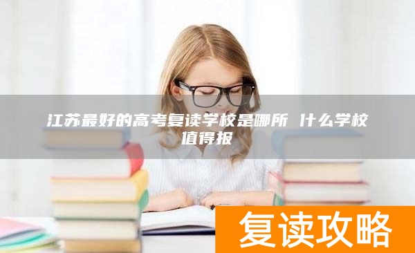 江苏最好的高考复读学校是哪所 什么学校值得报