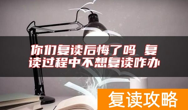 你们复读后悔了吗 复读过程中不想复读咋办