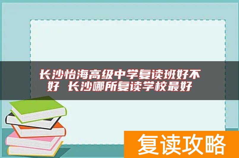 长沙怡海高级中学复读班好不好 长沙哪所复读学校最好