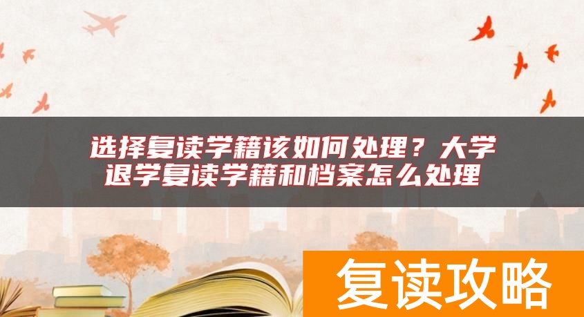 选择复读学籍该如何处理？大学退学复读学籍和档案怎么处理