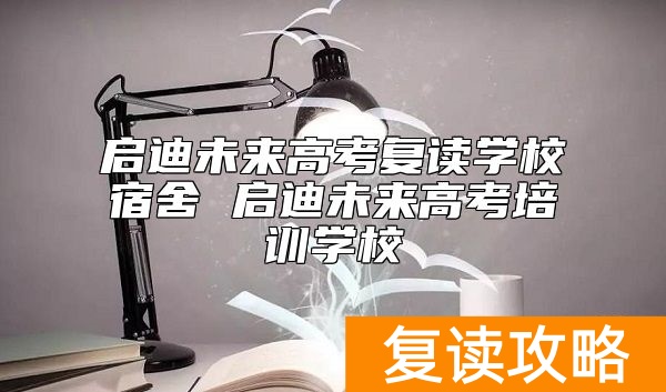 启迪未来高考复读学校宿舍 启迪未来高考培训学校