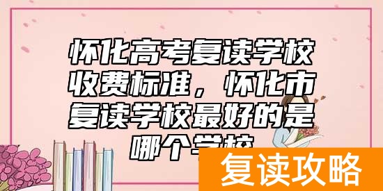 怀化高考复读学校收费标准,怀化市复读学校最好的是哪个学校