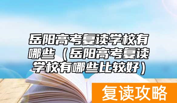 岳阳高考复读学校有哪些（岳阳高考复读学校有哪些比较好）