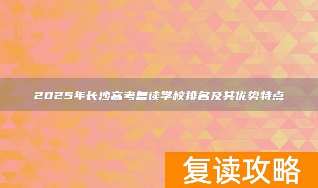2025年长沙高考复读学校排名及其优势特点