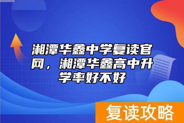 湘潭华鑫中学复读官网，湘潭华鑫高中升学率好不好