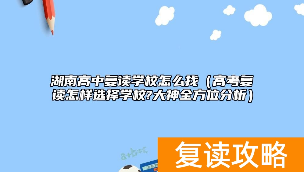 湖南高中复读学校怎么找（高考复读怎样选择学校?大神全方位分析）