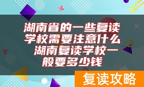 湖南省的一些复读学校需要注意什么 湖南复读学校一般要多少钱