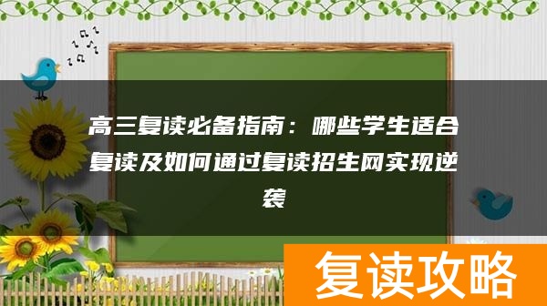 高三复读必备指南：哪些学生适合复读及如何通过复读招生网实现逆袭