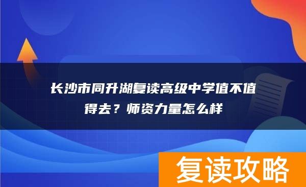 长沙市同升湖复读高级中学值不值得去？师资力量怎么样