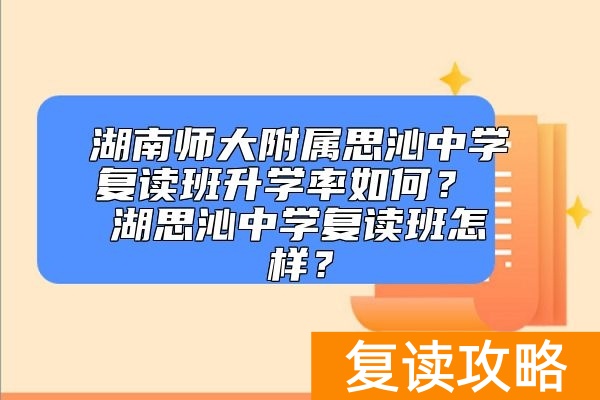 湖南师大附属思沁中学复读班升学率如何？ 湖思沁中学复读班怎样？