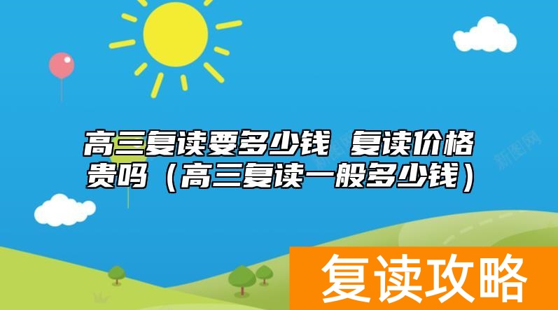 高三复读要多少钱 复读价格贵吗（高三复读一般多少钱）