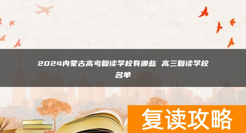 2024内蒙古高考复读学校有哪些 高三复读学校名单