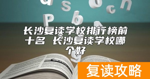 长沙复读学校排行榜前十名 长沙复读学校哪个好