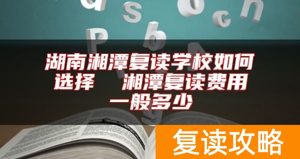 湖南湘潭复读学校如何选择  湘潭复读费用一般多少