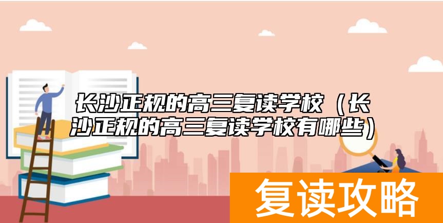 长沙正规的高三复读学校（长沙正规的高三复读学校有哪些）