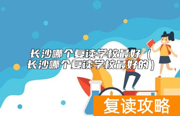 长沙哪个复读学校最好（长沙哪个复读学校最好的）