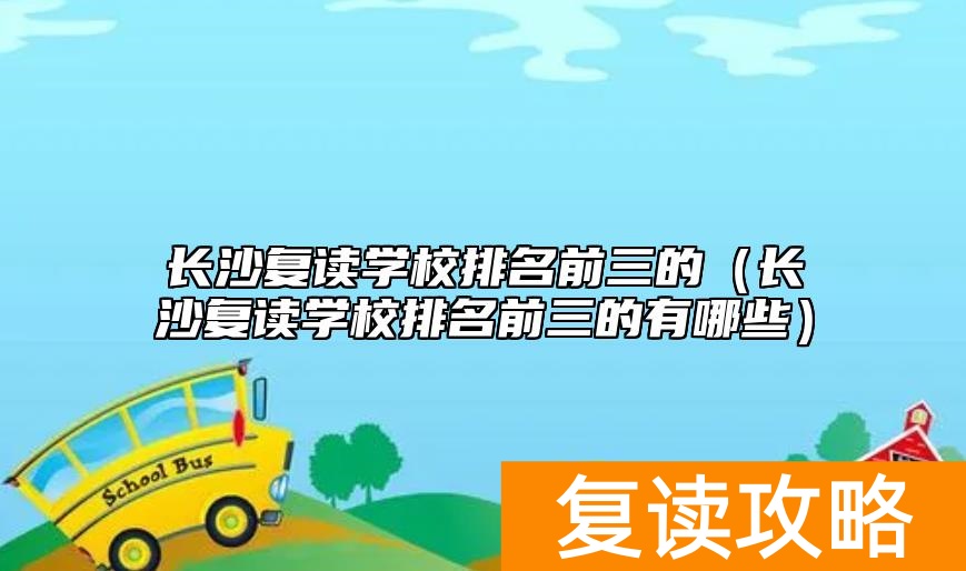 长沙复读学校排名前三的（长沙复读学校排名前三的有哪些）