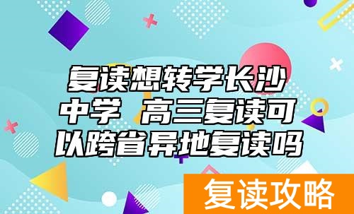 复读想转学长沙中学 高三复读可以跨省异地复读吗