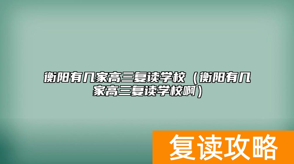 衡阳有几家高三复读学校（衡阳有几家高三复读学校啊）