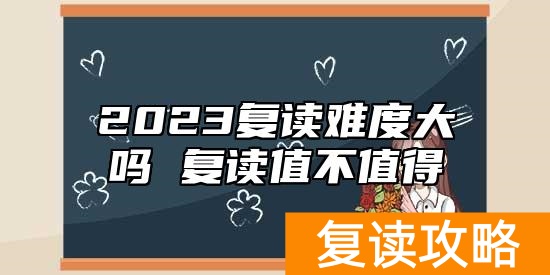 2023复读难度大吗 复读值不值得