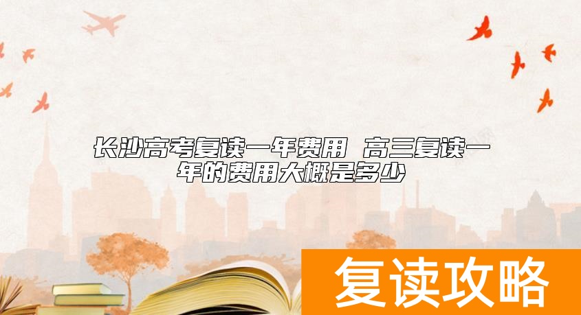 长沙高考复读一年费用 高三复读一年的费用大概是多少