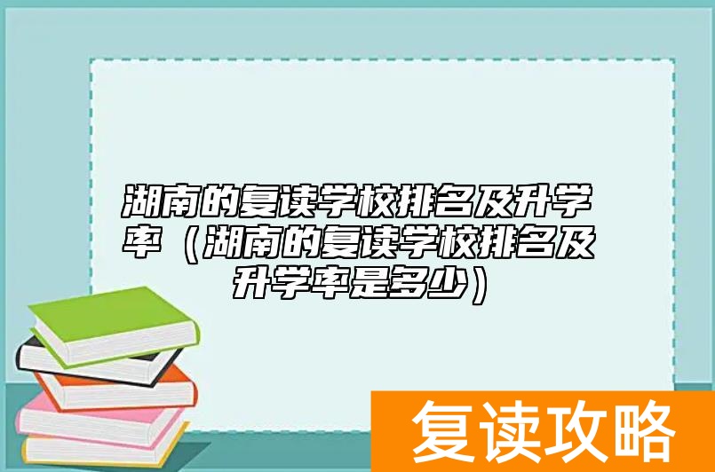 湖南的复读学校排名及升学率(湖南的复读学校排名及升学率是多少)