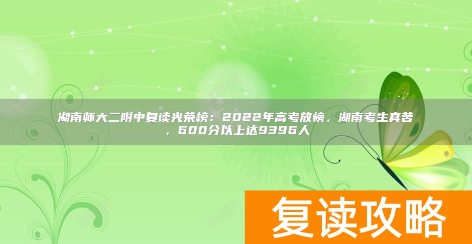 湖南师大二附中复读光荣榜：2022年高考放榜，湖南考生真苦，600分以上达9396人